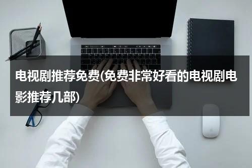 电视剧推荐免费(免费非常好看的电视剧电影推荐几部)-第1张图片-九妖电影