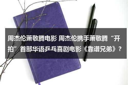 周杰伦萧敬腾电影 周杰伦携手萧敬腾“开拍”首部华语乒乓喜剧电影《靠谱兄弟》？-第1张图片-九妖电影