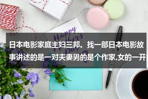 日本电影家庭主妇三邦。找一部日本电影故事讲述的是一对夫妻男的是个作家,女的一开始是家庭主妇,后来-第1张图片-九妖电影