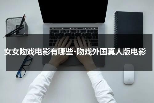 女女吻戏电影有哪些-吻戏外国真人版电影（女女吻戏视频哔哩哔哩）-第1张图片-九妖电影