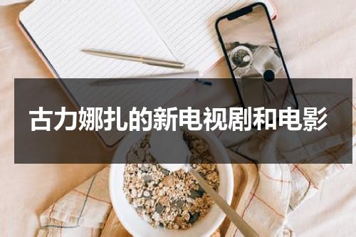 古力娜扎的新电视剧和电影（古力娜扎的新电视剧）-第1张图片-九妖电影