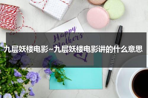 九层妖楼电影~九层妖楼电影讲的什么意思（九层妖楼的来历）-第1张图片-九妖电影