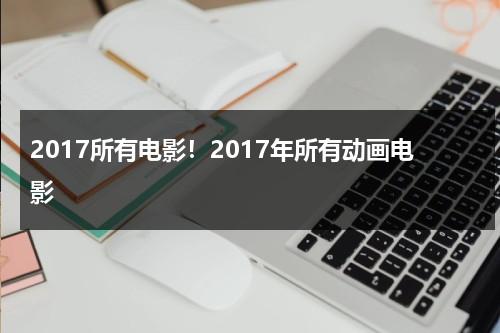 2017所有电影！2017年所有动画电影（2017年动画电影年度票房冠军）-第1张图片-九妖电影