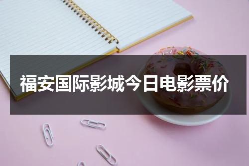 福安国际影城今日电影票价（福安国际影城今日电影票价表）-第1张图片-九妖电影