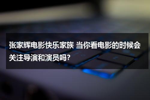张家辉电影快乐家族 当你看电影的时候会关注导演和演员吗？（快乐家族出演必属烂片）-第1张图片-九妖电影