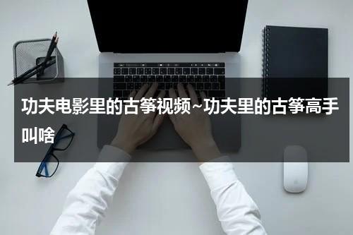 功夫电影里的古筝视频~功夫里的古筝高手叫啥（功夫中的古筝曲叫什么）-第1张图片-九妖电影