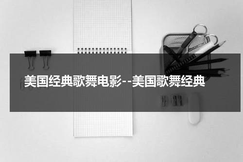 美国经典歌舞电影--美国歌舞经典（美国歌舞音乐电视剧）-第1张图片-九妖电影