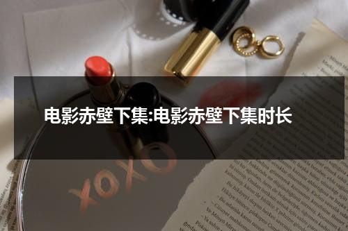 电影赤壁下集:电影赤壁下集时长（电影赤壁上映时间）-第1张图片-九妖电影