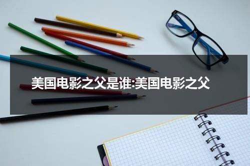 美国电影之父是谁:美国电影之父（被称为美国电影之父是谁）-第1张图片-九妖电影