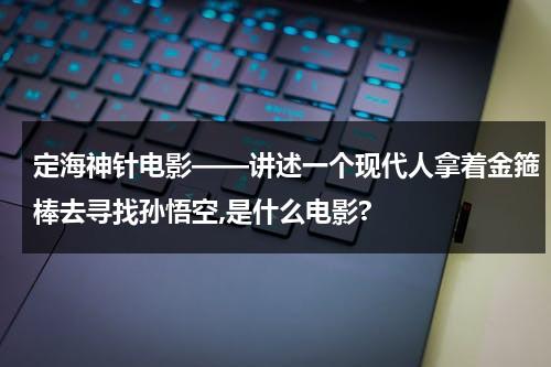 定海神针电影——讲述一个现代人拿着金箍棒去寻找孙悟空,是什么电影?（定海神针在哪个旅游景点）-第1张图片-九妖电影