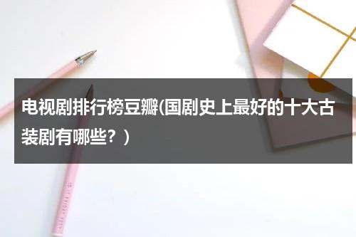 电视剧排行榜豆瓣(国剧史上最好的十大古装剧有哪些？)（豆瓣高评分古装剧）-第1张图片-九妖电影