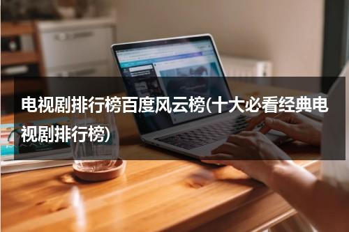 电视剧排行榜百度风云榜(十大必看经典电视剧排行榜)（电视剧排行榜百度搜索风云榜）-第1张图片-九妖电影