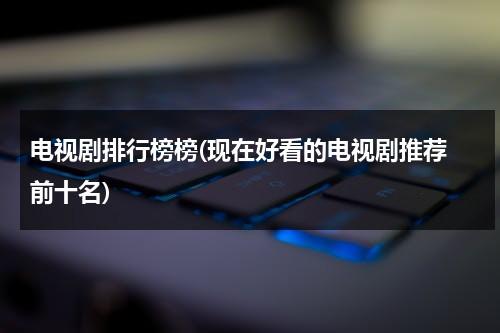 电视剧排行榜榜(现在好看的电视剧推荐 前十名)（当前好看电视剧）-第1张图片-九妖电影