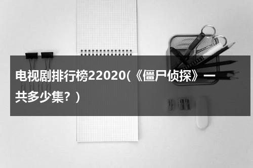 电视剧排行榜22020(《僵尸侦探》一共多少集？)（播放电视剧僵尸侦探）-第1张图片-九妖电影