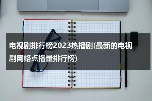 电视剧排行榜2023热播剧(最新的电视剧网络点播量排行榜)（电视剧热度榜前十名）-第1张图片-九妖电影