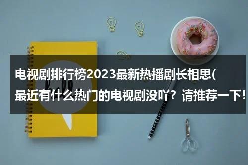 电视剧排行榜2023最新热播剧长相思(最近有什么热门的电视剧没吖？请推荐一下！)（《长相思》电视剧）-第1张图片-九妖电影