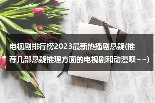 电视剧排行榜2023最新热播剧悬疑(推荐几部悬疑推理方面的电视剧和动漫呗~~)（悬疑推理电视剧最近更新）-第1张图片-九妖电影