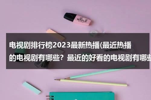 电视剧排行榜2023最新热播(最近热播的电视剧有哪些？最近的好看的电视剧有哪些？)（最近新出的热播剧）-第1张图片-九妖电影