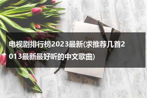 电视剧排行榜2023最新(求推荐几首2013最新最好听的中文歌曲)（最新电视剧流行歌曲）-第1张图片-九妖电影