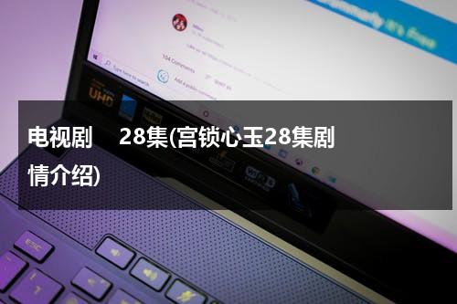 电视剧    28集(宫锁心玉28集剧情介绍)（宫锁心玉35集在线观看）-第1张图片-九妖电影