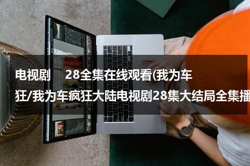 电视剧    28全集在线观看(我为车狂/我为车疯狂大陆电视剧28集大结局全集播放地址)（我为钱狂国语在线观看）-第1张图片-九妖电影