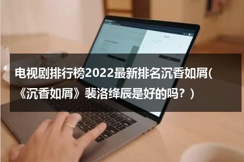 电视剧排行榜2022最新排名沉香如屑(《沉香如屑》裴洛绛辰是好的吗？)（沉香如屑百度百科电视剧）-第1张图片-九妖电影