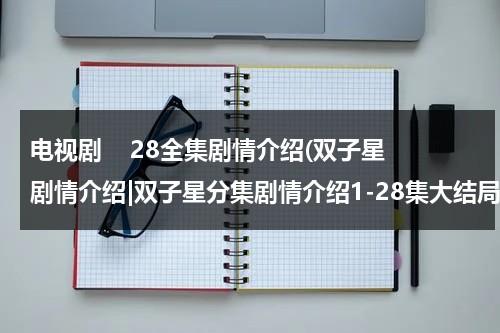 电视剧    28全集剧情介绍(双子星剧情介绍|双子星分集剧情介绍1-28集大结局)（双子星免费版）-第1张图片-九妖电影