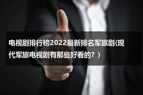 电视剧排行榜2022最新排名军旅剧(现代军旅电视剧有那些好看的？)（最新军旅电视剧2018）-第1张图片-九妖电影