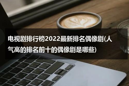 电视剧排行榜2022最新排名偶像剧(人气高的排名前十的偶像剧是哪些)（排名前十的偶像剧）-第1张图片-九妖电影