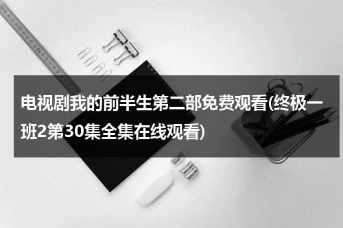 电视剧我的前半生第二部免费观看(终极一班2第30集全集在线观看)（我的前半生剧终最后一集）-第1张图片-九妖电影