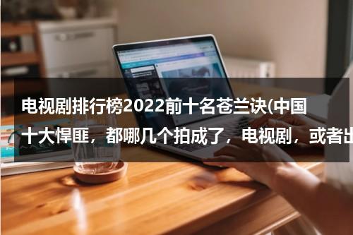 电视剧排行榜2022前十名苍兰诀(中国十大悍匪，都哪几个拍成了，电视剧，或者出版书了，叫什么名字？谢谢。。)（苍兰诀电视剧播出时间）-第1张图片-九妖电影