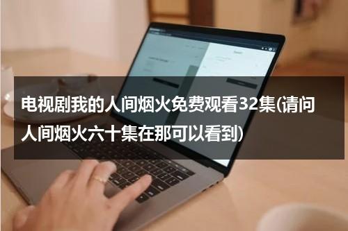 电视剧我的人间烟火免费观看32集(请问人间烟火六十集在那可以看到)（我的人间烟火演员表）-第1张图片-九妖电影