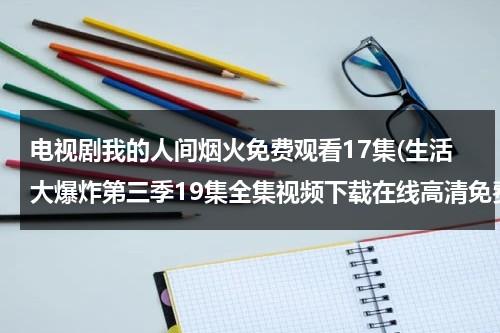电视剧我的人间烟火免费观看17集(生活大爆炸第三季19集全集视频下载在线高清免费观看播放生活大爆炸第3季第19集)（我们的人间烟火）-第1张图片-九妖电影