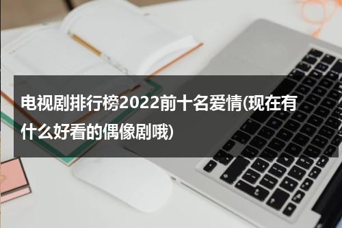 电视剧排行榜2022前十名爱情(现在有什么好看的偶像剧哦)（2020爱情电视剧推荐）-第1张图片-九妖电影