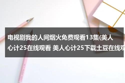电视剧我的人间烟火免费观看13集(美人心计25在线观看 美人心计25下载土豆在线观看 连续剧美人心计25集)（我们的人间烟火）-第1张图片-九妖电影