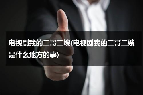 电视剧我的二哥二嫂(电视剧我的二哥二嫂是什么地方的事)（看电视连续剧我的二哥二嫂全集播放）-第1张图片-九妖电影