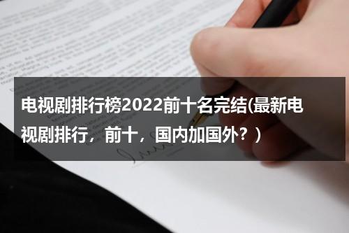 电视剧排行榜2022前十名完结(最新电视剧排行，前十，国内加国外？)（电视剧排行榜最新热播剧）-第1张图片-九妖电影