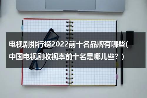 电视剧排行榜2022前十名品牌有哪些(中国电视剧收视率前十名是哪儿些？)（电视剧收视排行榜2021最新）-第1张图片-九妖电影
