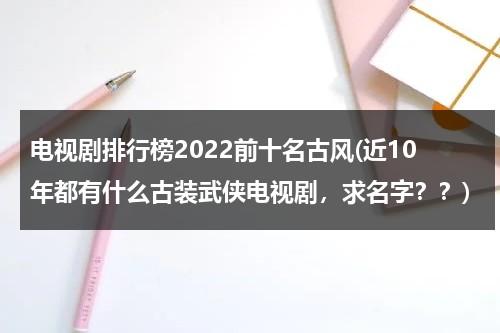 电视剧排行榜2022前十名古风(近10年都有什么古装武侠电视剧，求名字？？)（2020值得推荐的古装电视剧）-第1张图片-九妖电影