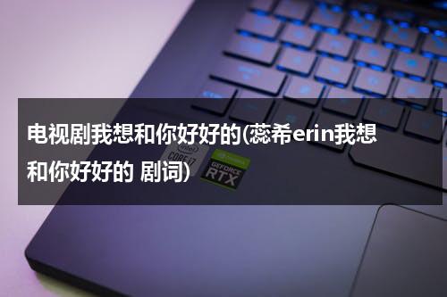电视剧我想和你好好的(蕊希erin我想和你好好的 剧词)（我想和你好好的电视剧百科）-第1张图片-九妖电影