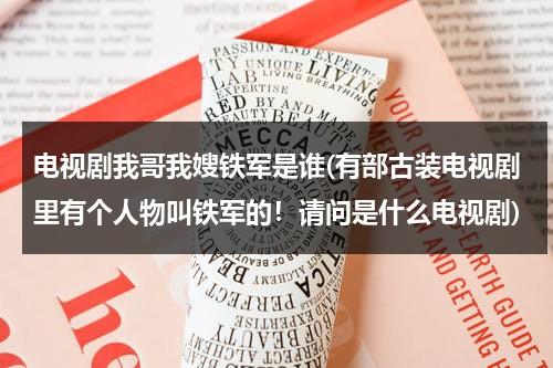 电视剧我哥我嫂铁军是谁(有部古装电视剧里有个人物叫铁军的！请问是什么电视剧)（央视电视连续剧我哥我嫂是谁演的）-第1张图片-九妖电影