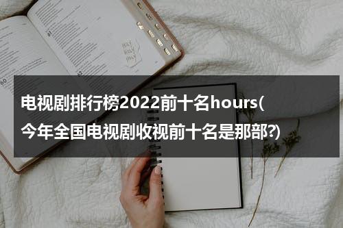 电视剧排行榜2022前十名hours(今年全国电视剧收视前十名是那部?)（目前电视剧排名收视率排行榜最新）-第1张图片-九妖电影