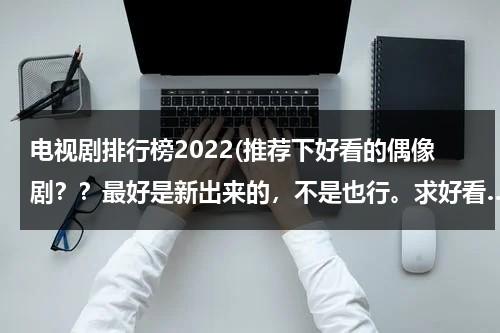 电视剧排行榜2022(推荐下好看的偶像剧？？最好是新出来的，不是也行。求好看…)（2020最好看的偶像剧排行榜前十名）-第1张图片-九妖电影