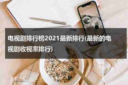 电视剧排行榜2021最新排行(最新的电视剧收视率排行)（最新电视剧收视率排行榜前十名）-第1张图片-九妖电影