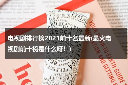 电视剧排行榜2021前十名最新(最火电视剧前十榜是什么呀！)（电视剧最热排行榜2020）-第1张图片-九妖电影