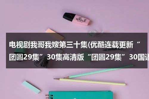 电视剧我哥我嫂第三十集(优酷连载更新“团圆29集”30集高清版“团圆29集”30国语全集观看)（我哥我嫂电视剧40集剧情介绍）-第1张图片-九妖电影