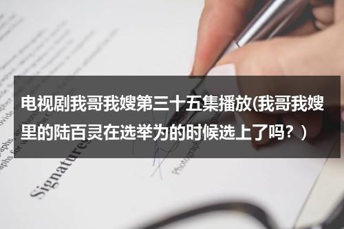 电视剧我哥我嫂第三十五集播放(我哥我嫂里的陆百灵在选举为的时候选上了吗？)（我哥我嫂中陆百灵结局）-第1张图片-九妖电影