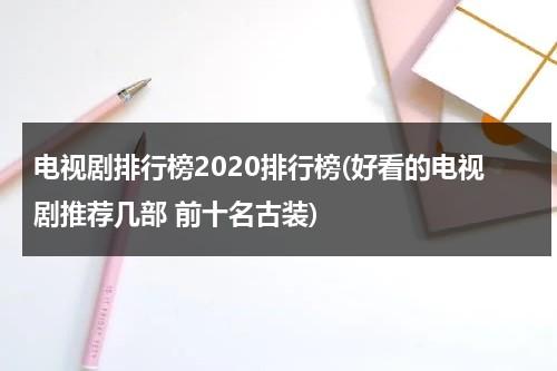 电视剧排行榜2020排行榜(好看的电视剧推荐几部 前十名古装)（电视剧古装剧排行榜最新）-第1张图片-九妖电影