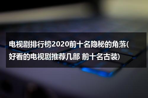 电视剧排行榜2020前十名隐秘的角落(好看的电视剧推荐几部 前十名古装)（2020电视剧高分榜隐密的角落）-第1张图片-九妖电影