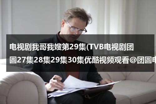 电视剧我哥我嫂第29集(TVB电视剧团圆27集28集29集30集优酷视频观看@团圆电视剧第27集28集29集30集哪里观看下载？？？)（电视剧我哥我嫂15集）-第1张图片-九妖电影